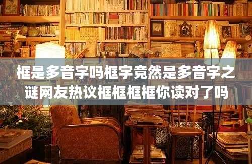 框是多音字吗框字竟然是多音字之谜网友热议框框框框你读对了吗
