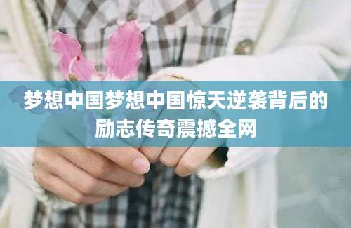 梦想中国梦想中国惊天逆袭背后的励志传奇震撼全网