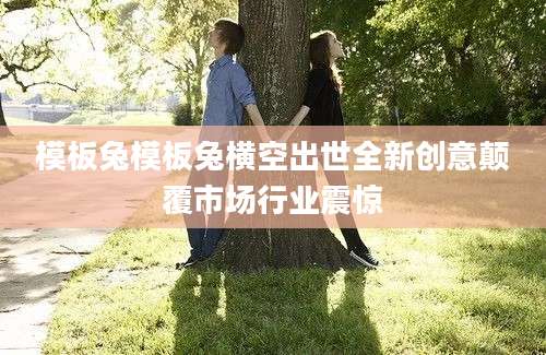 模板兔模板兔横空出世全新创意颠覆市场行业震惊
