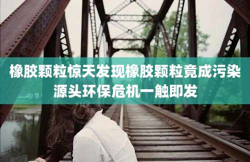 橡胶颗粒惊天发现橡胶颗粒竟成污染源头环保危机一触即发