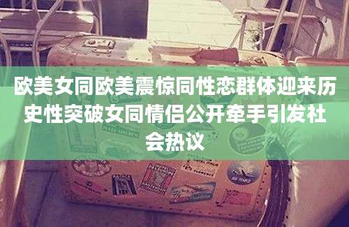欧美女同欧美震惊同性恋群体迎来历史性突破女同情侣公开牵手引发社会热议