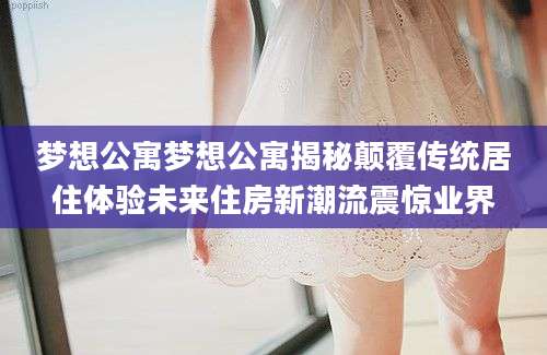 梦想公寓梦想公寓揭秘颠覆传统居住体验未来住房新潮流震惊业界