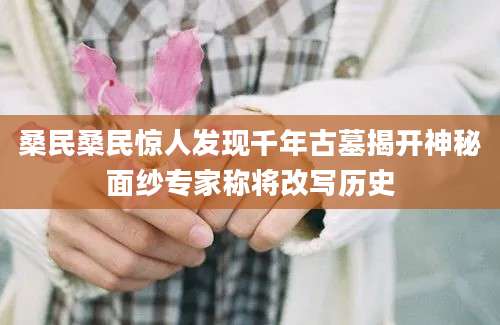 桑民桑民惊人发现千年古墓揭开神秘面纱专家称将改写历史
