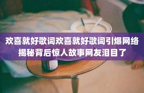 欢喜就好歌词欢喜就好歌词引爆网络揭秘背后惊人故事网友泪目了