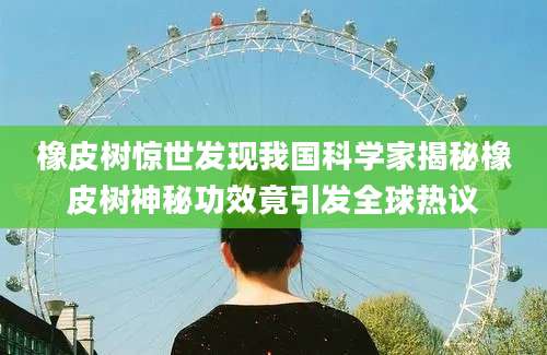 橡皮树惊世发现我国科学家揭秘橡皮树神秘功效竟引发全球热议