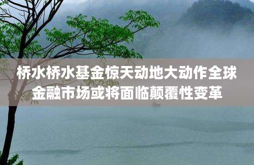 桥水桥水基金惊天动地大动作全球金融市场或将面临颠覆性变革