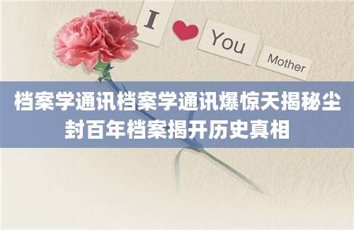 档案学通讯档案学通讯爆惊天揭秘尘封百年档案揭开历史真相