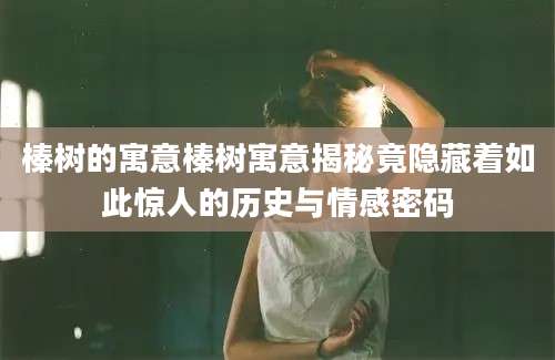 榛树的寓意榛树寓意揭秘竟隐藏着如此惊人的历史与情感密码