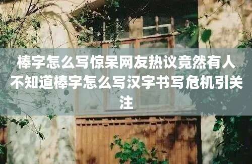 棒字怎么写惊呆网友热议竟然有人不知道棒字怎么写汉字书写危机引关注