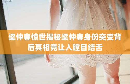 梁仲春惊世揭秘梁仲春身份突变背后真相竟让人瞠目结舌
