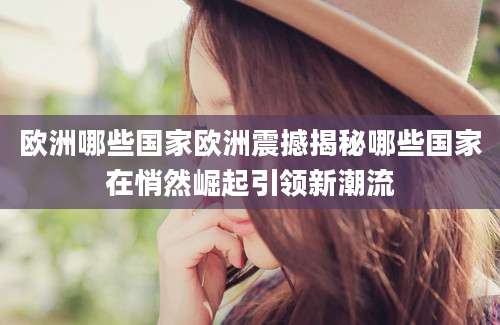 欧洲哪些国家欧洲震撼揭秘哪些国家在悄然崛起引领新潮流