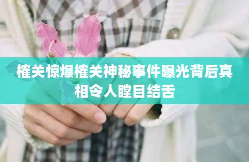 榷关惊爆榷关神秘事件曝光背后真相令人瞠目结舌