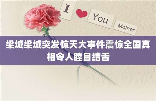 梁城梁城突发惊天大事件震惊全国真相令人瞠目结舌