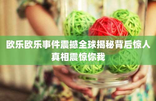 欧乐欧乐事件震撼全球揭秘背后惊人真相震惊你我