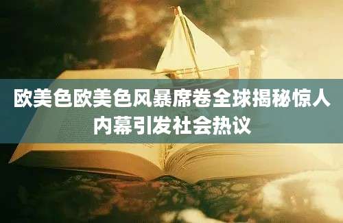 欧美色欧美色风暴席卷全球揭秘惊人内幕引发社会热议