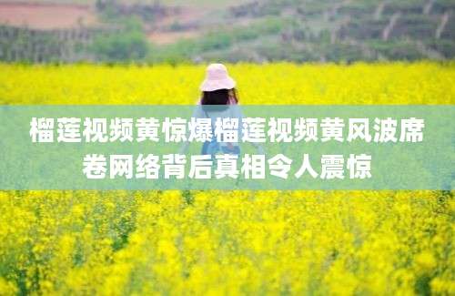榴莲视频黄惊爆榴莲视频黄风波席卷网络背后真相令人震惊