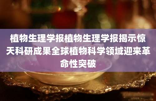 植物生理学报植物生理学报揭示惊天科研成果全球植物科学领域迎来革命性突破