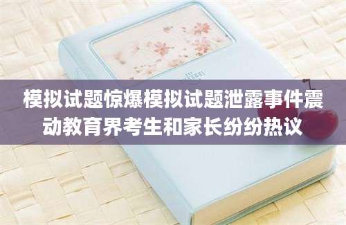 模拟试题惊爆模拟试题泄露事件震动教育界考生和家长纷纷热议