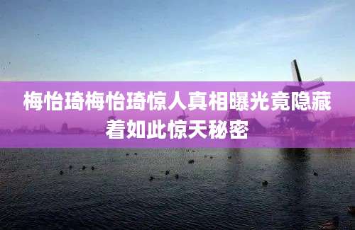 梅怡琦梅怡琦惊人真相曝光竟隐藏着如此惊天秘密