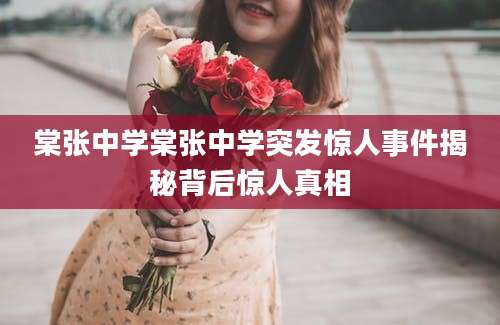 棠张中学棠张中学突发惊人事件揭秘背后惊人真相