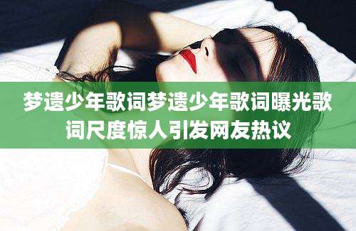 梦遗少年歌词梦遗少年歌词曝光歌词尺度惊人引发网友热议