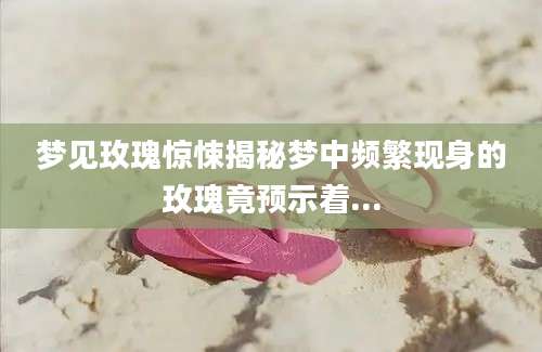 梦见玫瑰惊悚揭秘梦中频繁现身的玫瑰竟预示着...