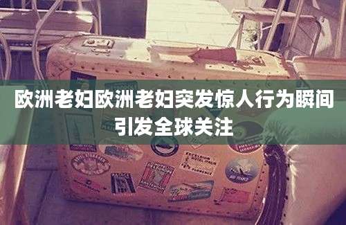 欧洲老妇欧洲老妇突发惊人行为瞬间引发全球关注