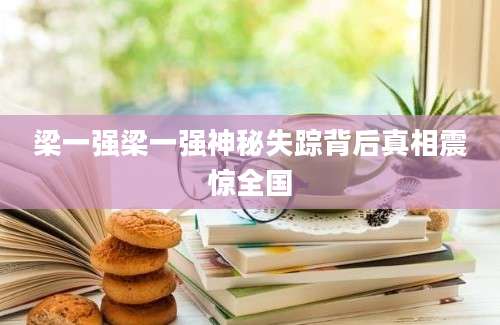 梁一强梁一强神秘失踪背后真相震惊全国