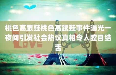 桃色高跟鞋桃色高跟鞋事件曝光一夜间引发社会热议真相令人瞠目结舌