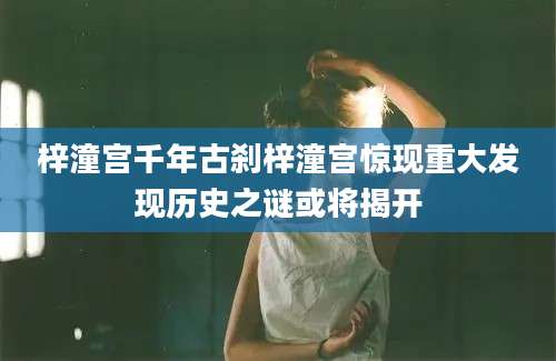 梓潼宫千年古刹梓潼宫惊现重大发现历史之谜或将揭开
