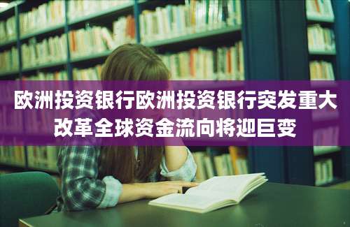 欧洲投资银行欧洲投资银行突发重大改革全球资金流向将迎巨变