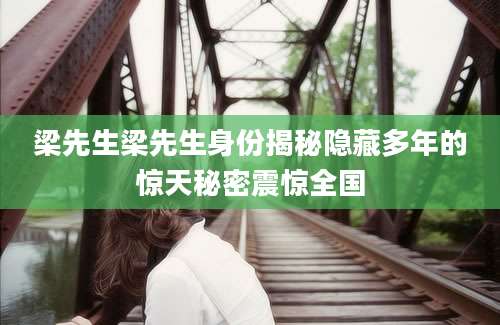 梁先生梁先生身份揭秘隐藏多年的惊天秘密震惊全国