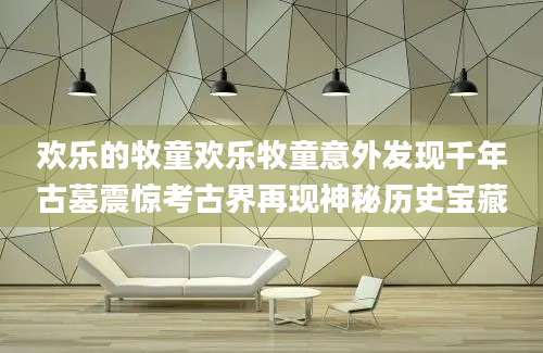 欢乐的牧童欢乐牧童意外发现千年古墓震惊考古界再现神秘历史宝藏