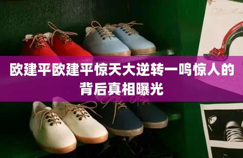欧建平欧建平惊天大逆转一鸣惊人的背后真相曝光