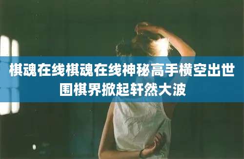 棋魂在线棋魂在线神秘高手横空出世围棋界掀起轩然大波