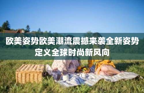 欧美姿势欧美潮流震撼来袭全新姿势定义全球时尚新风向
