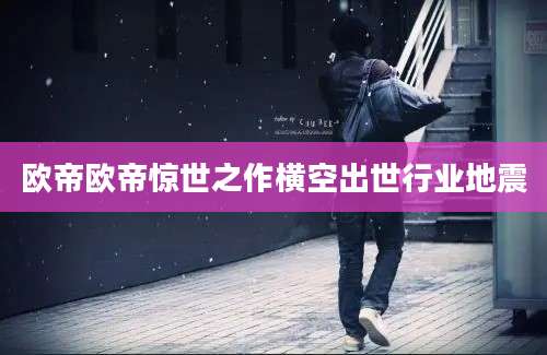 欧帝欧帝惊世之作横空出世行业地震