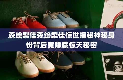 森绘梨佳森绘梨佳惊世揭秘神秘身份背后竟隐藏惊天秘密