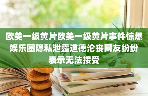 欧美一级黄片欧美一级黄片事件惊爆娱乐圈隐私泄露道德沦丧网友纷纷表示无法接受