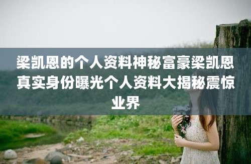 梁凯恩的个人资料神秘富豪梁凯恩真实身份曝光个人资料大揭秘震惊业界