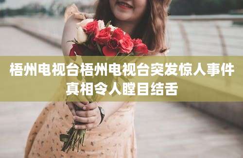 梧州电视台梧州电视台突发惊人事件真相令人瞠目结舌