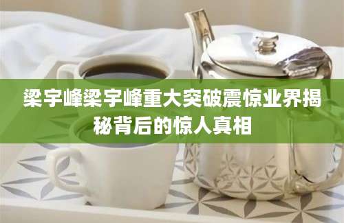 梁宇峰梁宇峰重大突破震惊业界揭秘背后的惊人真相