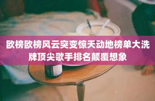 欧榜欧榜风云突变惊天动地榜单大洗牌顶尖歌手排名颠覆想象