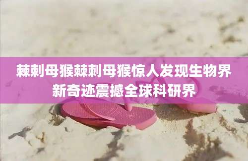 棘刺母猴棘刺母猴惊人发现生物界新奇迹震撼全球科研界