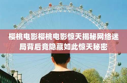 樱桃电影樱桃电影惊天揭秘网络迷局背后竟隐藏如此惊天秘密