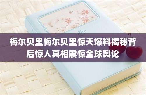 梅尔贝里梅尔贝里惊天爆料揭秘背后惊人真相震惊全球舆论