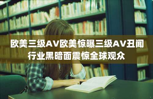 欧美三级AV欧美惊曝三级AV丑闻行业黑暗面震惊全球观众