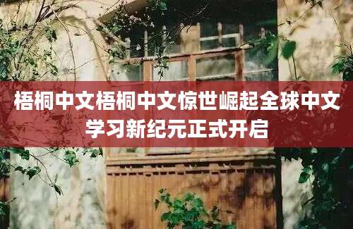 梧桐中文梧桐中文惊世崛起全球中文学习新纪元正式开启