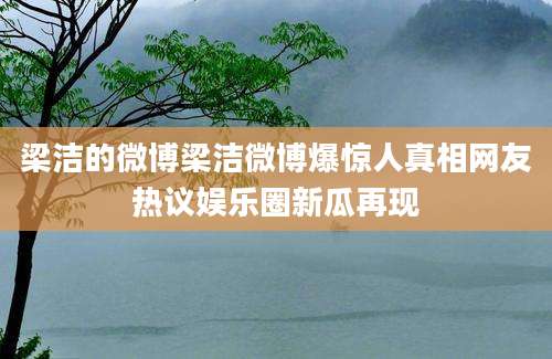 梁洁的微博梁洁微博爆惊人真相网友热议娱乐圈新瓜再现