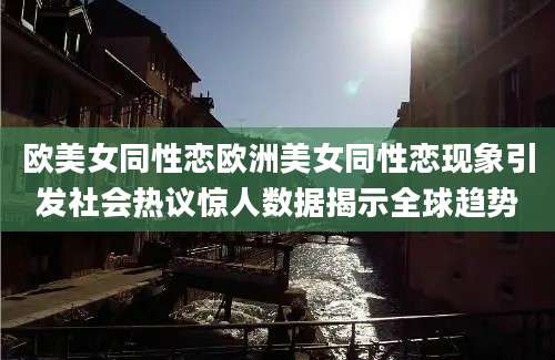 欧美女同性恋欧洲美女同性恋现象引发社会热议惊人数据揭示全球趋势